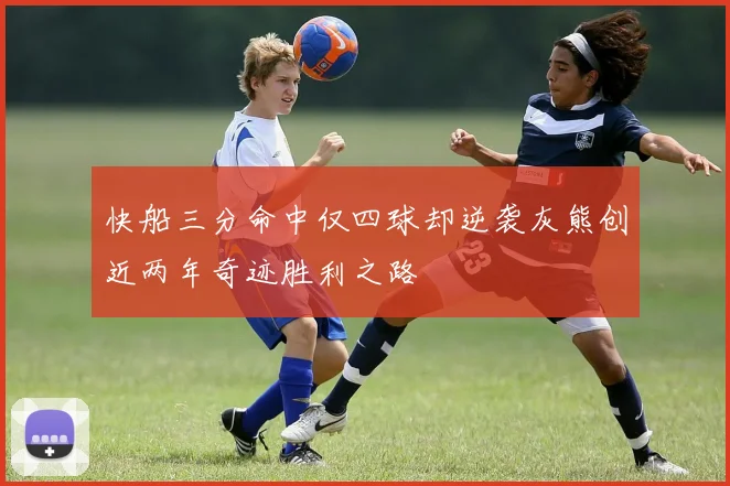 快船三分命中仅四球却逆袭灰熊创近两年奇迹胜利之路
