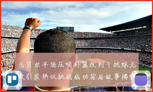 戈贝尔半场压哨补篮改判干扰球无效引发热议挑战成功背后故事揭秘