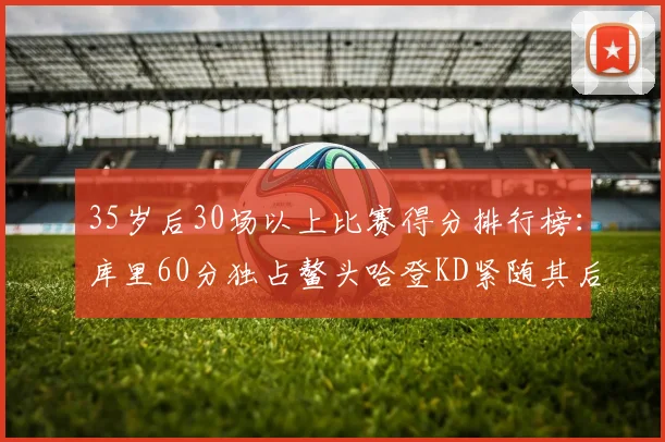 35岁后30场以上比赛得分排行榜:库里60分独占鳌头哈登KD紧随其后
