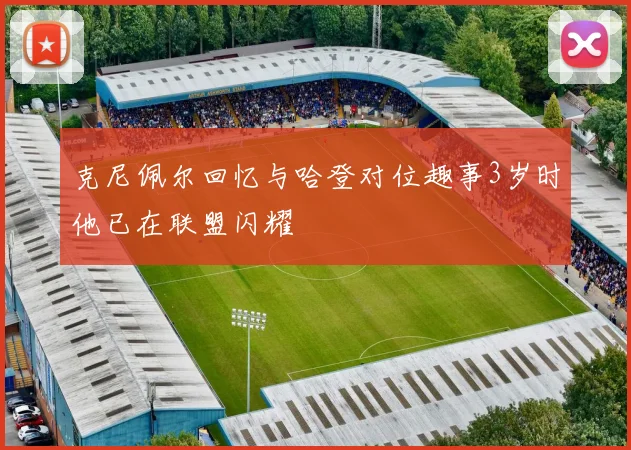 克尼佩尔回忆与哈登对位趣事3岁时他已在联盟闪耀