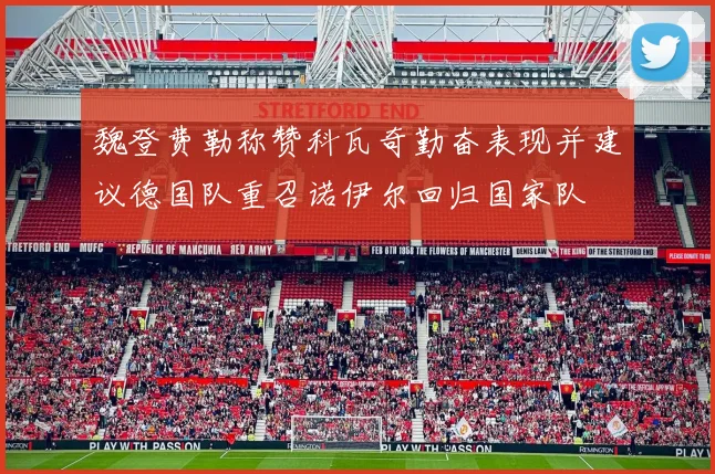 魏登费勒称赞科瓦奇勤奋表现并建议德国队重召诺伊尔回归国家队