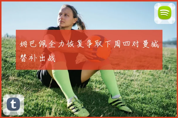 姆巴佩全力恢复争取下周四对曼城替补出战