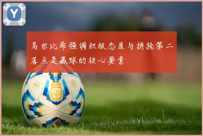 乌尔比希强调积极态度与拼抢第二落点是赢球的核心要素