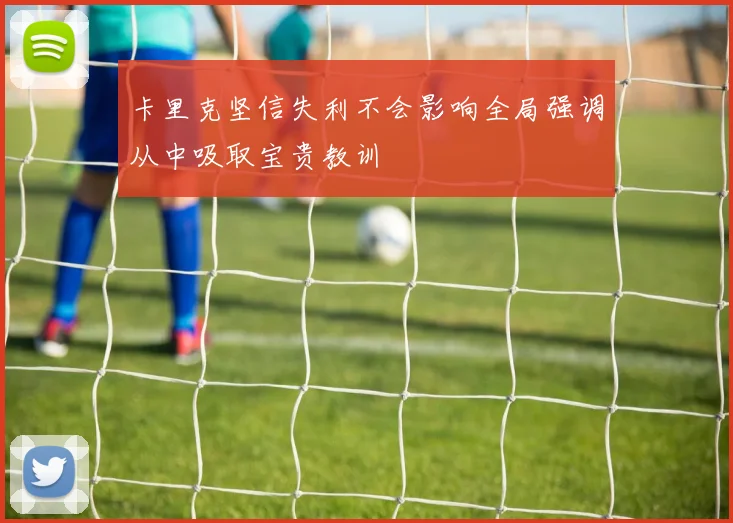 卡里克坚信失利不会影响全局强调从中吸取宝贵教训