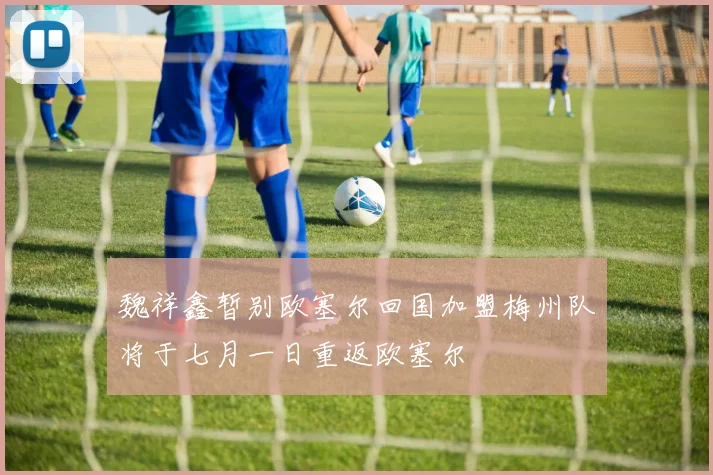 魏祥鑫暂别欧塞尔回国加盟梅州队将于七月一日重返欧塞尔