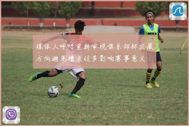 媒体人呼吁重新审视俱乐部杯发展方向避免槽点过多影响赛事意义