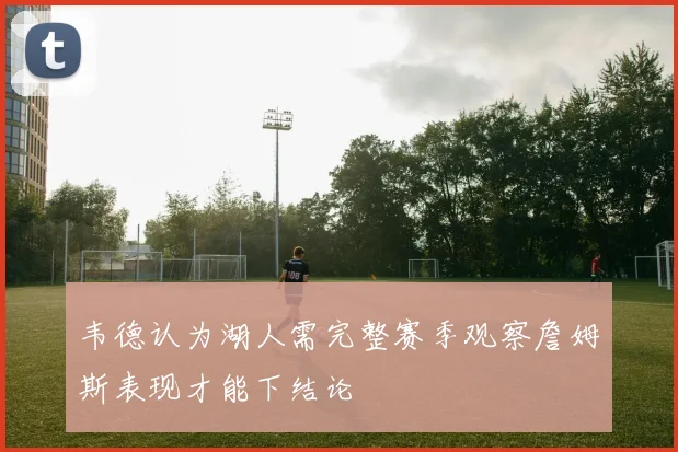 韦德认为湖人需完整赛季观察詹姆斯表现才能下结论