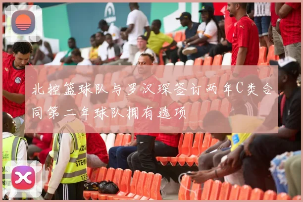 北控篮球队与罗汉琛签订两年C类合同第二年球队拥有选项