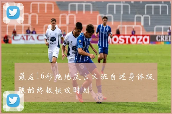 最后16秒绝地反击文班自述身体极限的终极快攻时刻