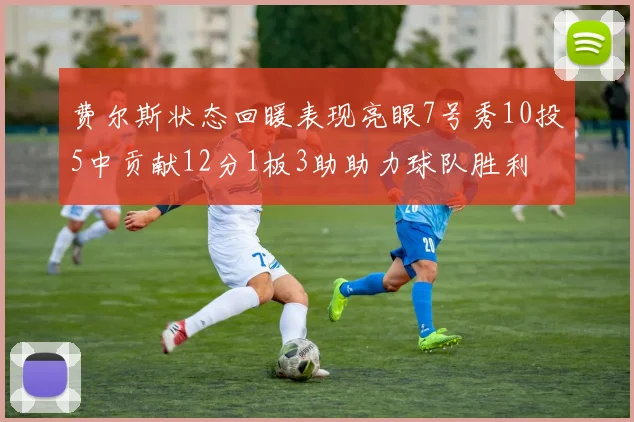 费尔斯状态回暖表现亮眼7号秀10投5中贡献12分1板3助助力球队胜利