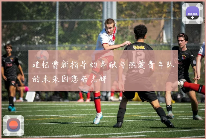 追忆曹新指导的奉献与热爱青年队的未来因您而光辉
