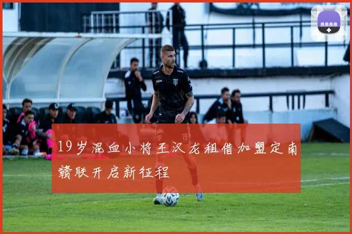 19岁混血小将王汉龙租借加盟定南赣联开启新征程