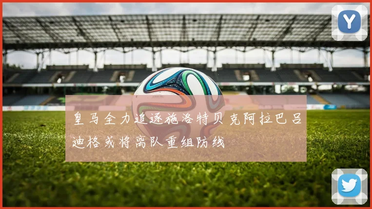 皇马全力追逐施洛特贝克阿拉巴吕迪格或将离队重组防线