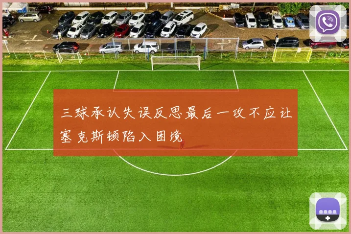 三球承认失误反思最后一攻不应让塞克斯顿陷入困境