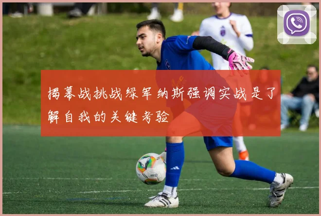 揭幕战挑战绿军纳斯强调实战是了解自我的关键考验