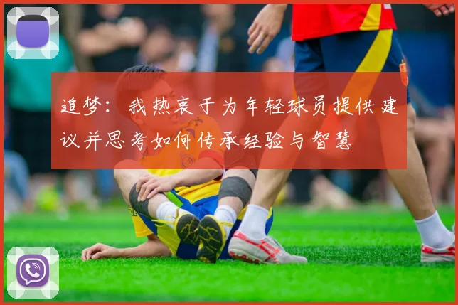 追梦：我热衷于为年轻球员提供建议并思考如何传承经验与智慧