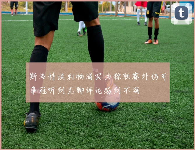 斯洛特谈利物浦实力称联赛外仍可争冠听到无聊评论感到不满