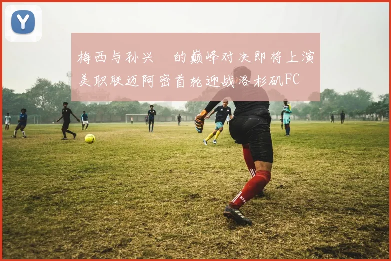 梅西与孙兴慜的巅峰对决即将上演美职联迈阿密首轮迎战洛杉矶FC
