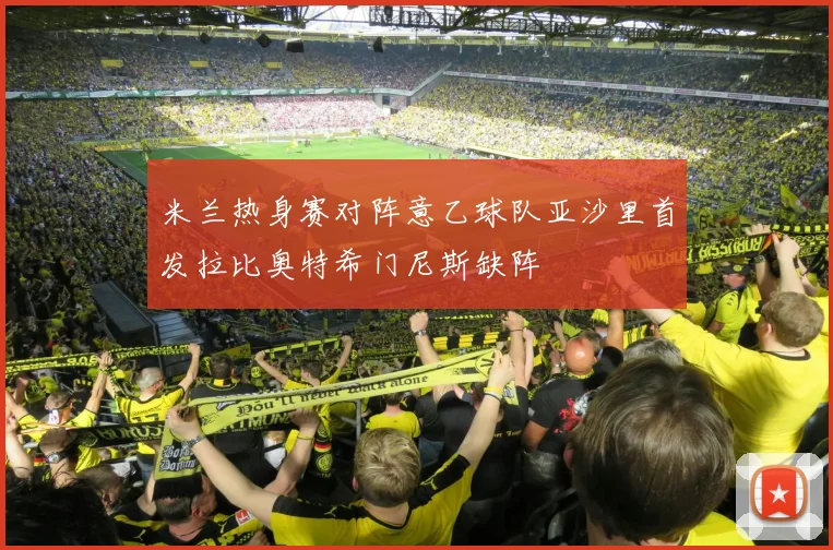 米兰热身赛对阵意乙球队亚沙里首发拉比奥特希门尼斯缺阵
