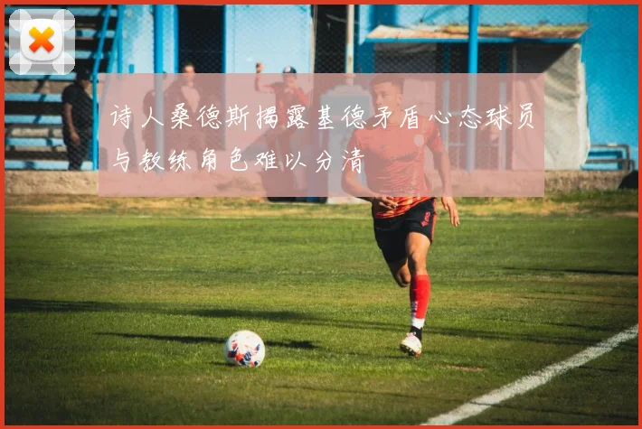 诗人桑德斯揭露基德矛盾心态球员与教练角色难以分清