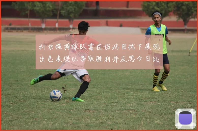 科尔强调球队需在伤病困扰下展现出色表现以争取胜利并反思今日比赛表现不佳
