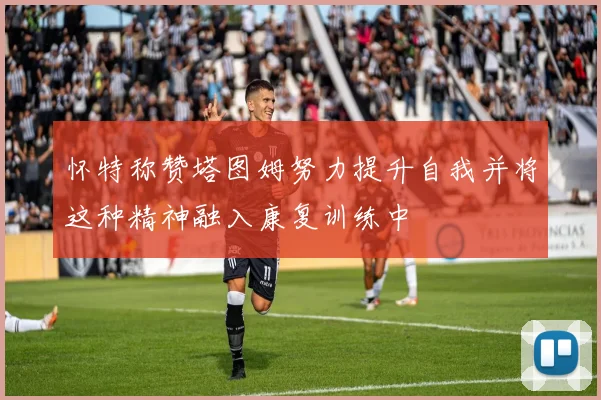 怀特称赞塔图姆努力提升自我并将这种精神融入康复训练中