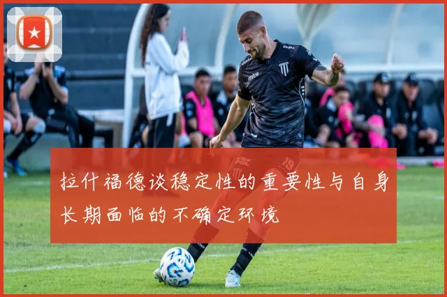 拉什福德谈稳定性的重要性与自身长期面临的不确定环境