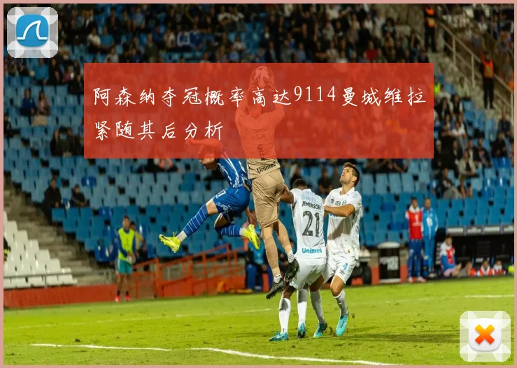 阿森纳夺冠概率高达9114曼城维拉紧随其后分析