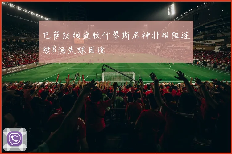巴萨防线疲软什琴斯尼神扑难阻连续8场失球困境