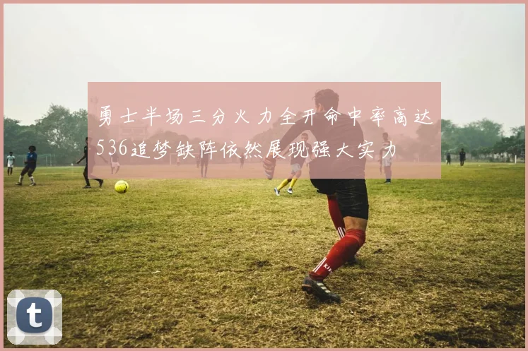 勇士半场三分火力全开命中率高达536追梦缺阵依然展现强大实力
