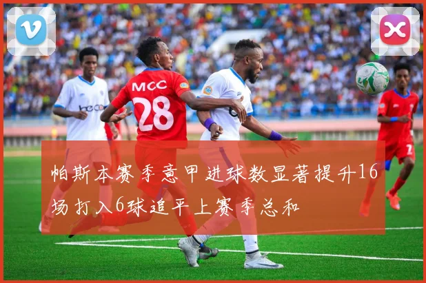 帕斯本赛季意甲进球数显著提升16场打入6球追平上赛季总和