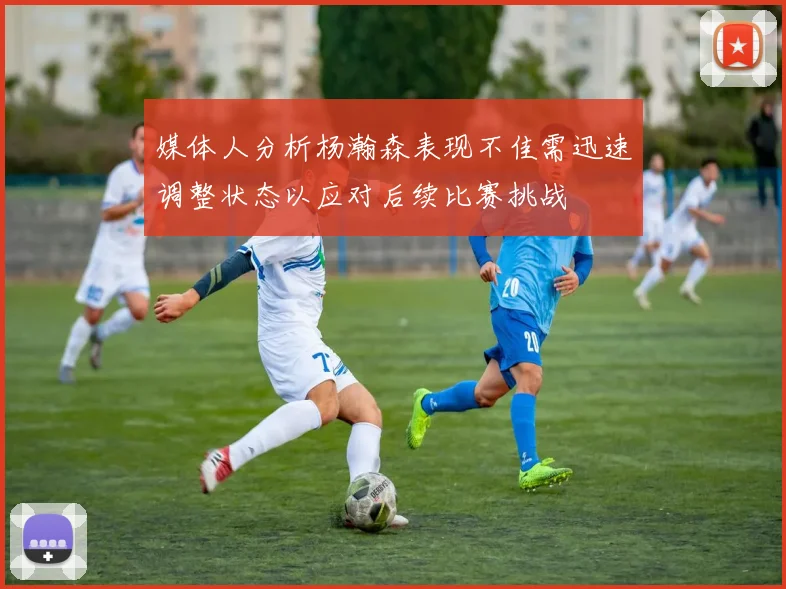媒体人分析杨瀚森表现不佳需迅速调整状态以应对后续比赛挑战
