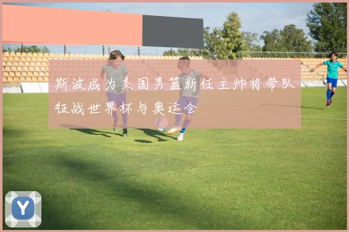 斯波成为美国男篮新任主帅将带队征战世界杯与奥运会