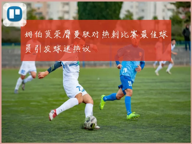 姆伯莫荣膺曼联对热刺比赛最佳球员引发球迷热议