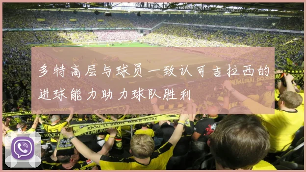 多特高层与球员一致认可吉拉西的进球能力助力球队胜利