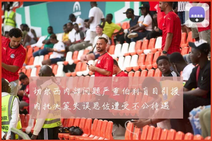切尔西内部问题严重伯利盲目引援内托决策失误恩佐遭受不公待遇