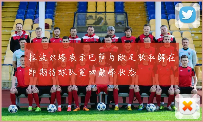 拉波尔塔表示巴萨与欧足联和解在即期待球队重回巅峰状态
