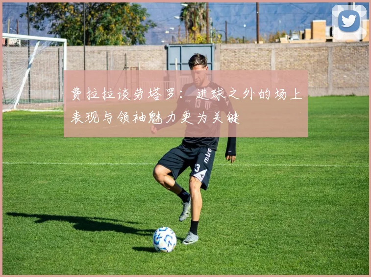 费拉拉谈劳塔罗：进球之外的场上表现与领袖魅力更为关键