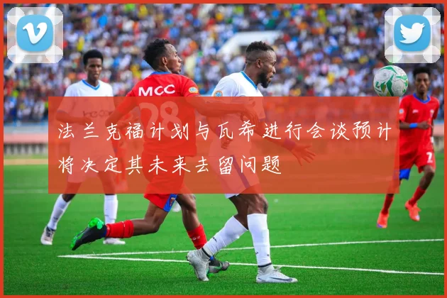 法兰克福计划与瓦希进行会谈预计将决定其未来去留问题