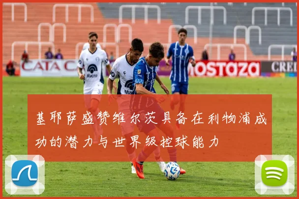基耶萨盛赞维尔茨具备在利物浦成功的潜力与世界级控球能力