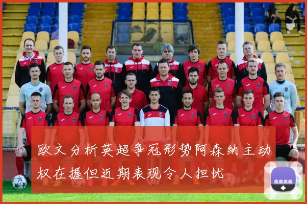欧文分析英超争冠形势阿森纳主动权在握但近期表现令人担忧