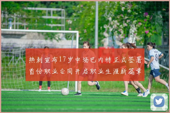 热刺宣布17岁中场巴内特正式签署首份职业合同开启职业生涯新篇章