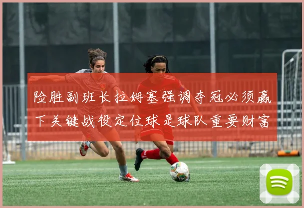 险胜副班长拉姆塞强调夺冠必须赢下关键战役定位球是球队重要财富