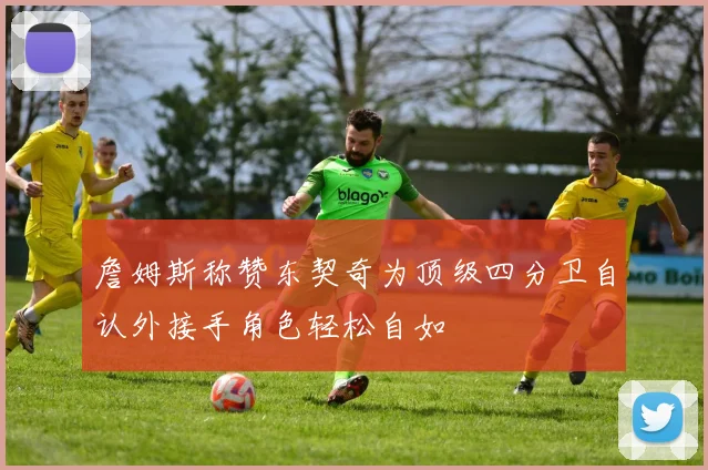 詹姆斯称赞东契奇为顶级四分卫自认外接手角色轻松自如