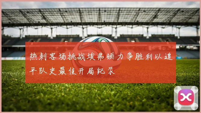 热刺客场挑战埃弗顿力争胜利以追平队史最佳开局纪录