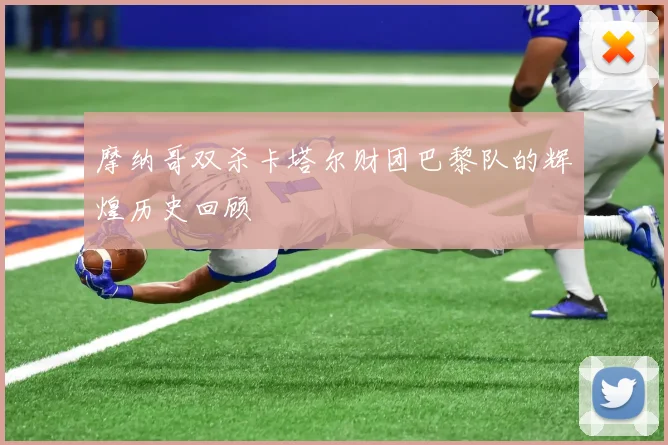 摩纳哥双杀卡塔尔财团巴黎队的辉煌历史回顾