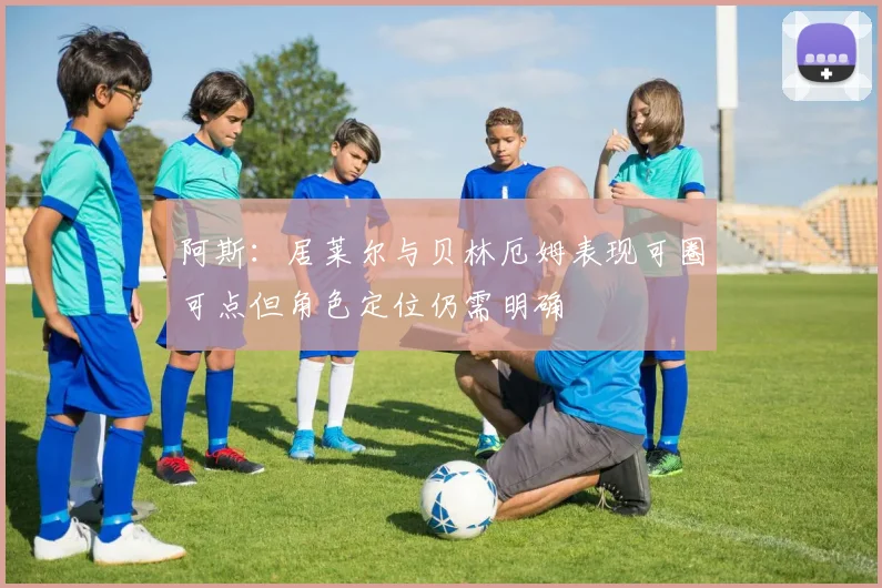 阿斯：居莱尔与贝林厄姆表现可圈可点但角色定位仍需明确