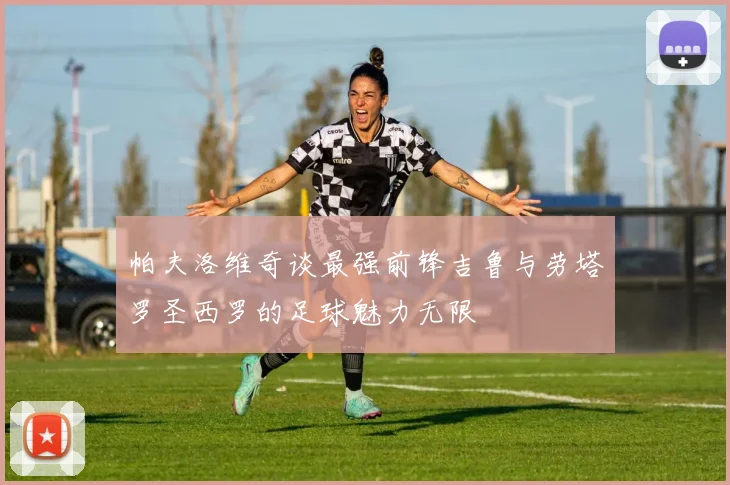帕夫洛维奇谈最强前锋吉鲁与劳塔罗圣西罗的足球魅力无限