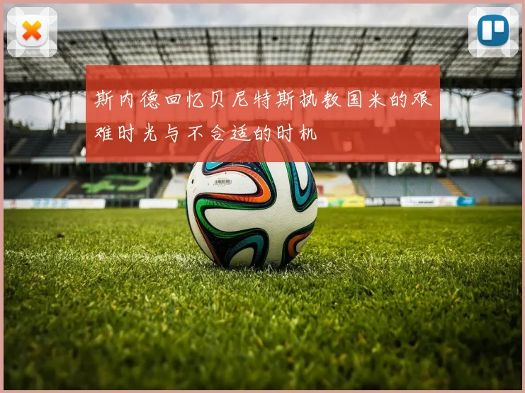斯内德回忆贝尼特斯执教国米的艰难时光与不合适的时机